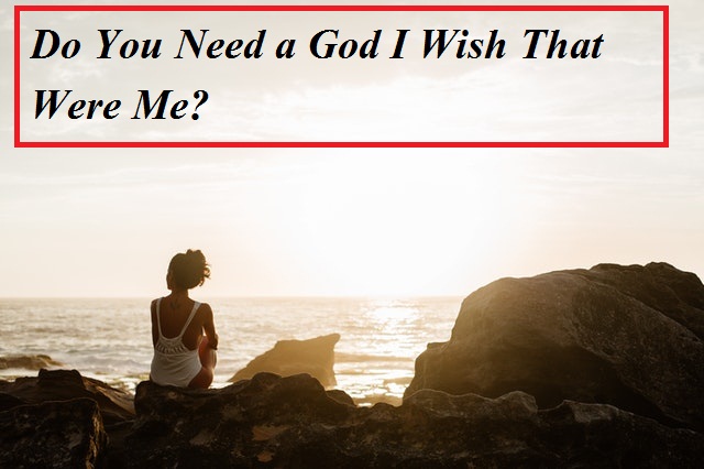 Do You Need a God I Wish That Were Me?